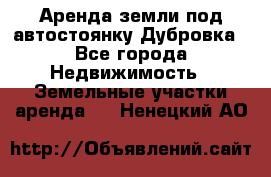 Аренда земли под автостоянку Дубровка - Все города Недвижимость » Земельные участки аренда   . Ненецкий АО